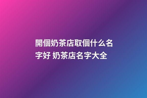 開個奶茶店取個什么名字好 奶茶店名字大全
